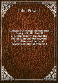 Authentic Genealogical Memorial History of Philip Powell, of Mifflin County, Pa: And His Descendants and Others, with Miscellaneous Items and Incidents of Interest, Volume 1