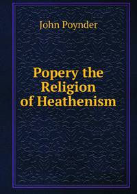 Popery the Religion of Heathenism