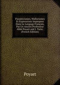 Flandricismes, Wallorismes Et Expressions Impropres Dans Le Langage Francais, Par Un Ancien Professeur Abbe Poyart and J. Tarte. (French Edition)
