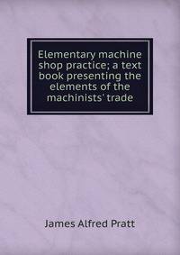 Elementary machine shop practice; a text book presenting the elements of the machinists' trade