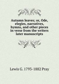 Autumn leaves; or, Ode, elegies, narratives, hymns, and other pieces in verse from the writers later manuscripts