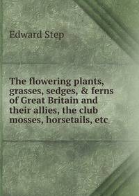The flowering plants, grasses, sedges, &amp; ferns of Great Britain and their allies, the club mosses, horsetails, etc