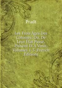Les Trois Ages Des Colonies: Ou, De Leur Etat Passe, Present Et A Venir, Volumes 1-3 (French Edition)