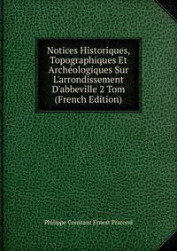 Notices Historiques, Topographiques Et Arch?ologiques Sur L'arrondissement D'abbeville 2 Tom (French Edition)