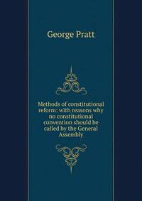 Methods of constitutional reform: with reasons why no constitutional convention should be called by the General Assembly