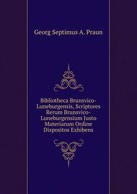 Bibliotheca Brunsvico-Luneburgensis, Scriptores Rerum Brunsvico-Luneburgensium Justo Materiarum Ordine Dispositos Exhibens