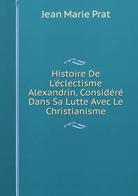 Histoire De L'?clectisme Alexandrin, Consid?r? Dans Sa Lutte Avec Le Christianisme