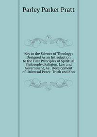 Key to the Science of Theology: Designed As an Introduction to the First Principles of Spiritual Philosophy, Religion, Law and Government, As . Development of Universal Peace, Truth and Kno