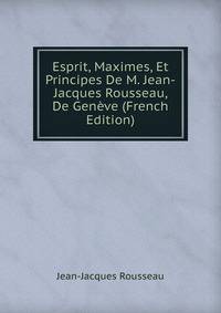 Esprit, Maximes, Et Principes De M. Jean-Jacques Rousseau, De Geneve (French Edition)
