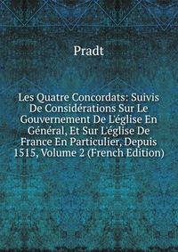 Les Quatre Concordats: Suivis De Consid?rations Sur Le Gouvernement De L'?glise En G?n?ral, Et Sur L'?glise De France En Particulier, Depuis 1515, Volume 2 (French Edition)