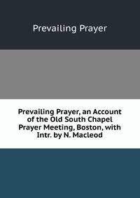 Prevailing Prayer, an Account of the Old South Chapel Prayer Meeting, Boston, with Intr. by N. Macleod