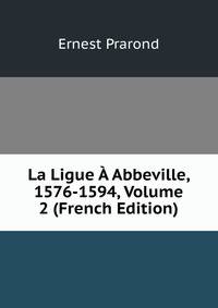La Ligue A Abbeville, 1576-1594, Volume 2 (French Edition)