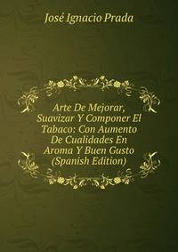 Arte De Mejorar, Suavizar Y Componer El Tabaco: Con Aumento De Cualidades En Aroma Y Buen Gusto (Spanish Edition)