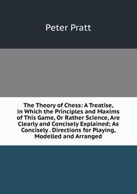 The Theory of Chess: A Treatise, in Which the Principles and Maxims of This Game, Or Rather Science, Are Clearly and Concisely Explained; As Concisely . Directions for Playing, Modelled and Arranged