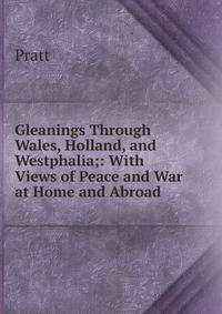 Gleanings Through Wales, Holland, and Westphalia;: With Views of Peace and War at Home and Abroad .