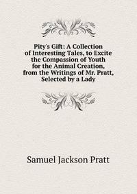Pity's Gift: A Collection of Interesting Tales, to Excite the Compassion of Youth for the Animal Creation, from the Writings of Mr. Pratt, Selected by a Lady