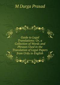 Guide to Legal Translations: Or, a Collection of Words and Phrases Used in the Translation of Legal Papers from Urdu to English