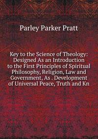 Key to the Science of Theology: Designed As an Introduction to the First Principles of Spiritual Philosophy, Religion, Law and Government, As . Development of Universal Peace, Truth and Kn