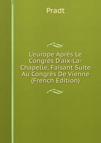 L'europe Apr?s Le Congr?s D'aix-La-Chapelle, Faisant Suite Au Congr?s De Vienne (French Edition)