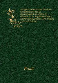 Les Quatre Concordats: Suivis De Consid?rations Sur Le Gouvernement De L'?glise En G?n?ral, Et Sur L'?glise De France En Particulier, Depuis 1515, Volume 1 (French Edition)