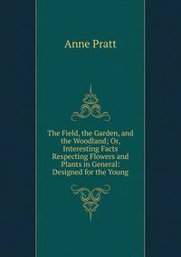 The Field, the Garden, and the Woodland; Or, Interesting Facts Respecting Flowers and Plants in General: Designed for the Young