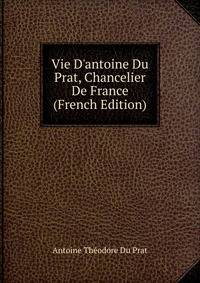 Vie D'antoine Du Prat, Chancelier De France (French Edition)