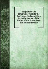 Emigration and Emigrants. Visits to the Emigrants On Board, Extr. from the Journal of the Visitor of the Prayer Book and Homily Society