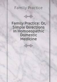 Family Practice: Or, Simple Directions in Homoeopathic Domestic Medicine