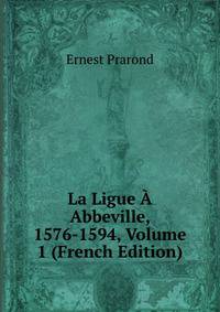 La Ligue A Abbeville, 1576-1594, Volume 1 (French Edition)