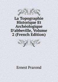 La Topographie Historique Et Arch?ologique D'abbeville, Volume 2 (French Edition)