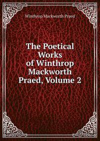 The Poetical Works of Winthrop Mackworth Praed, Volume 2