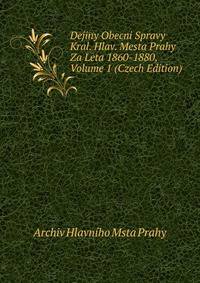 Dejiny Obecni Spravy Kral. Hlav. Mesta Prahy Za Leta 1860-1880, Volume 1 (Czech Edition)
