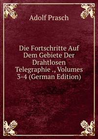 Die Fortschritte Auf Dem Gebiete Der Drahtlosen Telegraphie ., Volumes 3-4 (German Edition)