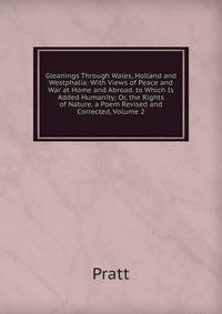 Gleanings Through Wales, Holland and Westphalia: With Views of Peace and War at Home and Abroad. to Which Is Added Humanity; Or, the Rights of Nature. a Poem Revised and Corrected, Volume 2