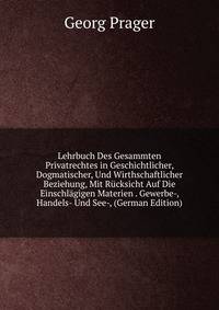 Lehrbuch Des Gesammten Privatrechtes in Geschichtlicher, Dogmatischer, Und Wirthschaftlicher Beziehung, Mit Rucksicht Auf Die Einschlagigen Materien . Gewerbe-, Handels- Und See-, (German Edition)