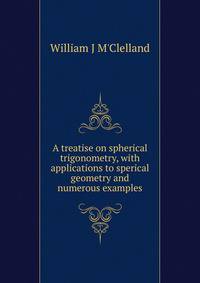A treatise on spherical trigonometry, with applications to sperical geometry and numerous examples