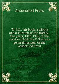 "M.E.S.," his book, a tribute and a souvenir of the twenty-five years, 1893-1918, of the service of Melville E. Stone as general manager of the Associated Press