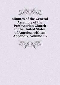 Minutes of the General Assembly of the Presbyterian Church in the United States of America, with an Appendix, Volume 13