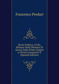 Storia Politica, Civile, Militare Della Dinastia Di Savoia Dalle Prime Origini a Vittorio Emanuele II (Spanish Edition)