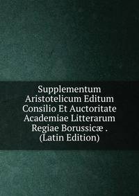 Supplementum Aristotelicum Editum Consilio Et Auctoritate Academiae Litterarum Regiae Borussic? . (Latin Edition)
