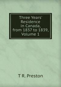 Three Years' Residence in Canada, from 1837 to 1839, Volume 1