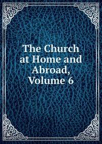 The Church at Home and Abroad, Volume 6