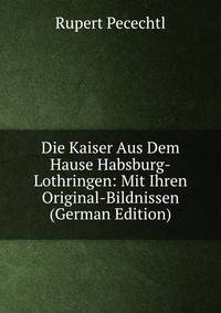 Die Kaiser Aus Dem Hause Habsburg-Lothringen: Mit Ihren Original-Bildnissen (German Edition)