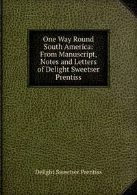 One Way Round South America: From Manuscript, Notes and Letters of Delight Sweetser Prentiss