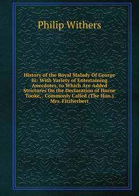 History of the Royal Malady Of George Iii: With Variety of Entertaining Anecdotes, to Which Are Added Strictures On the Declaration of Horne Tooke, . Commonly Called (The Hon.) Mrs. Fitzherbert.
