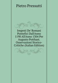 Iregesti De' Romani Pontefici Dall'Anno 1198 All'Anno 1304 Per Augusto Potthast. Osservazioni Storico-Critiche (Italian Edition)