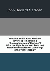 The Evils Which Have Resulted at Various Times from a Misapprehension of Our Lord'S Miracles: Eight Discourses Preached Before the University of Cambridge in the Year Mdcccxliv .