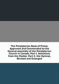The Presbyterian Book of Praise, Approved and Commended by the General Assembly of the Presbyterian Church in Canada. Part I. Selections from the Paslter. Part Ii. the Hymnal, Revised and Enlarged