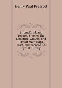 Strong Drink and Tobacco Smoke: The Structure, Growth, and Uses of Malt, Hops, Yeast, and Tobacco Ed. by T.H. Huxley.
