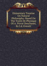 Elementary Treatise On Natural Philosophy: Based On The Traite De Physique Of A. Privat Deschanel, By J.d. Everett